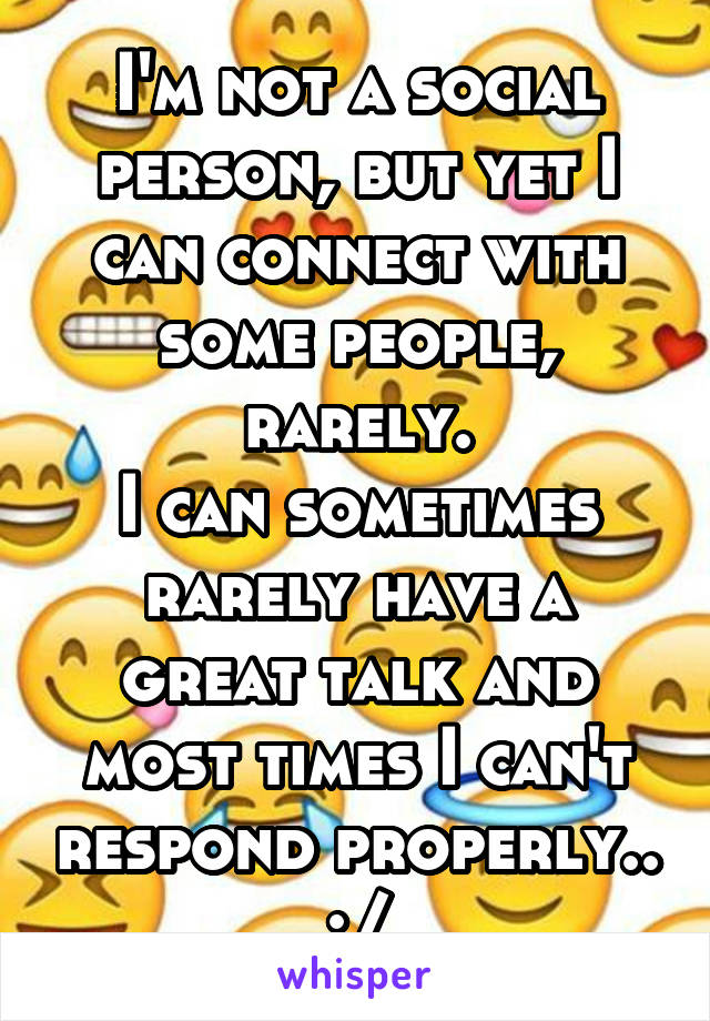 I'm not a social person, but yet I can connect with some people, rarely.
I can sometimes rarely have a great talk and most times I can't respond properly.. :/