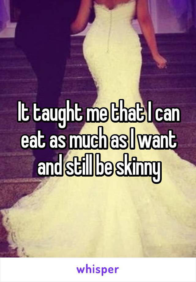 It taught me that I can eat as much as I want and still be skinny
