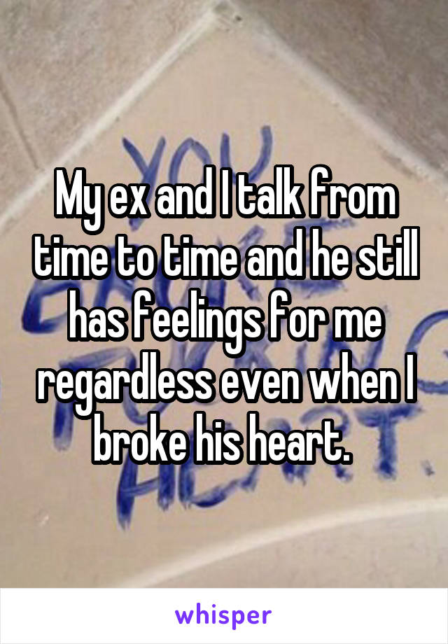 My ex and I talk from time to time and he still has feelings for me regardless even when I broke his heart. 