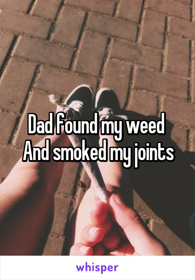 Dad found my weed 
And smoked my joints