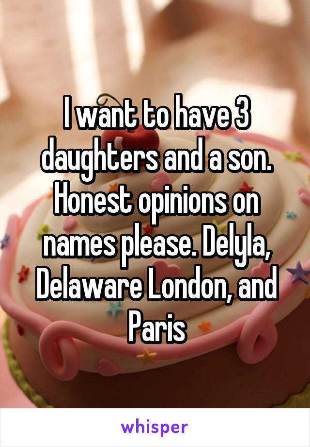 I want to have 3 daughters and a son. Honest opinions on names please. Delyla, Delaware London, and Paris