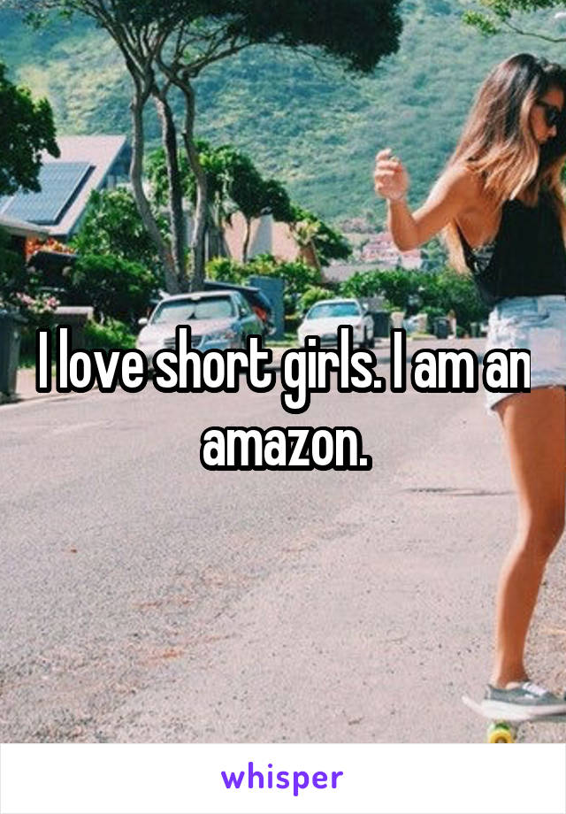 I love short girls. I am an amazon.