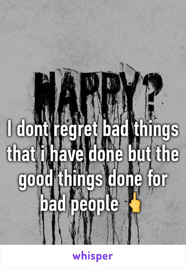 I dont regret bad things that i have done but the good things done for bad people ðŸ–•