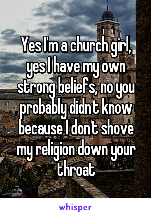 Yes I'm a church girl, yes I have my own strong beliefs, no you probably didn't know because I don't shove my religion down your throat