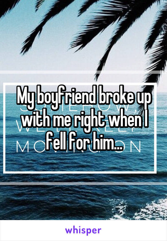 My boyfriend broke up with me right when I fell for him...