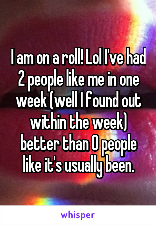 I am on a roll! Lol I've had 2 people like me in one week (well I found out within the week) better than 0 people like it's usually been.