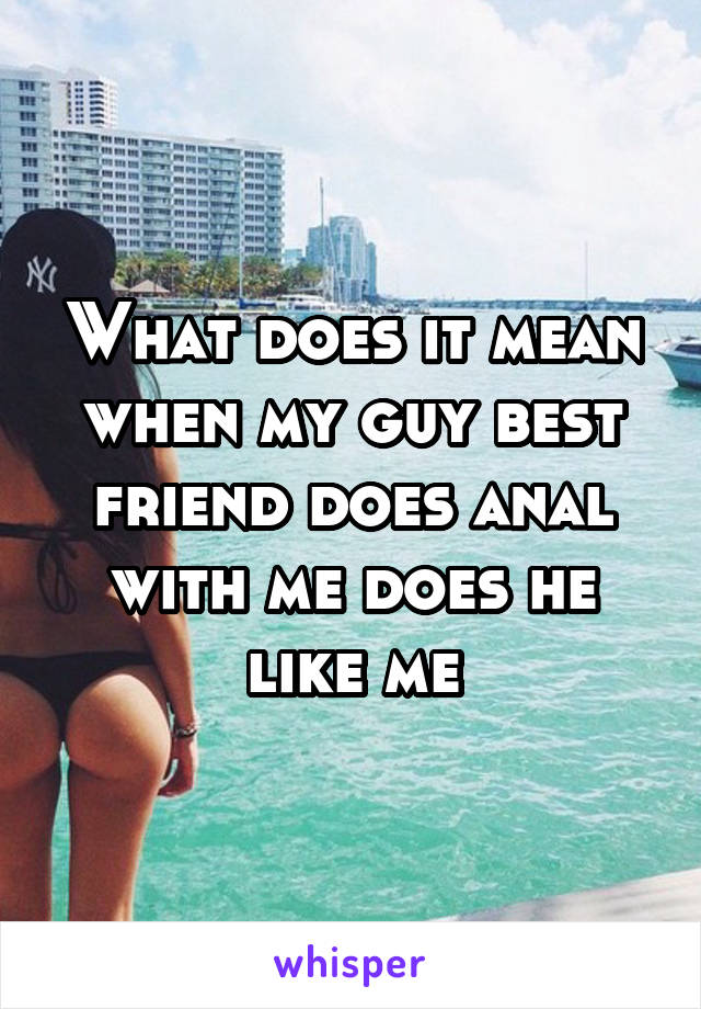 What does it mean when my guy best friend does anal with me does he like me