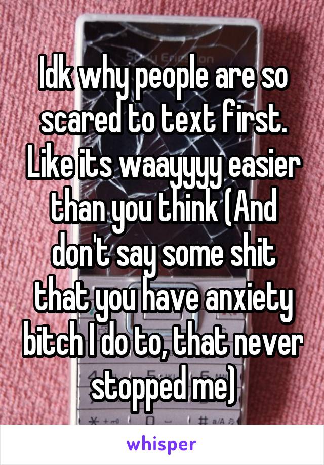 Idk why people are so scared to text first. Like its waayyyy easier than you think (And don't say some shit that you have anxiety bitch I do to, that never stopped me)