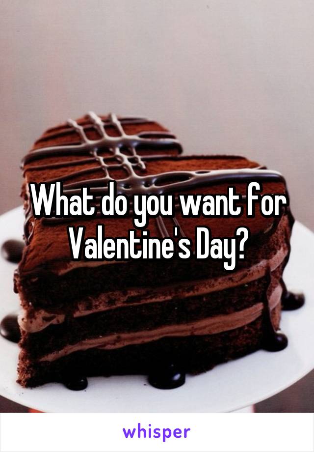 What do you want for Valentine's Day?