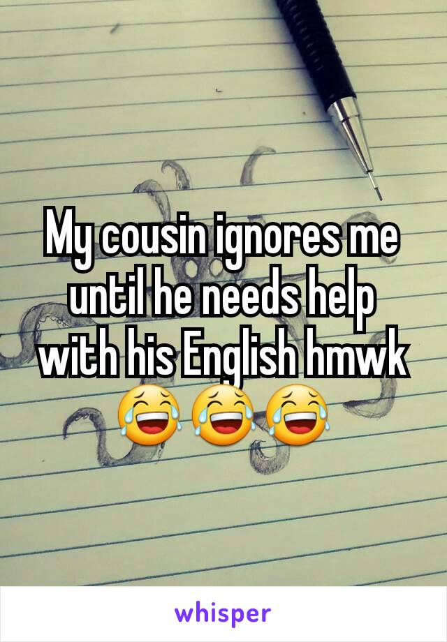 My cousin ignores me until he needs help with his English hmwk ðŸ˜‚ðŸ˜‚ðŸ˜‚