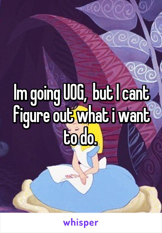 Im going UOG,  but I cant figure out what i want to do. 