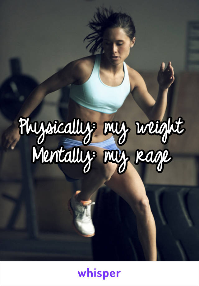 Physically: my weight
Mentally: my rage