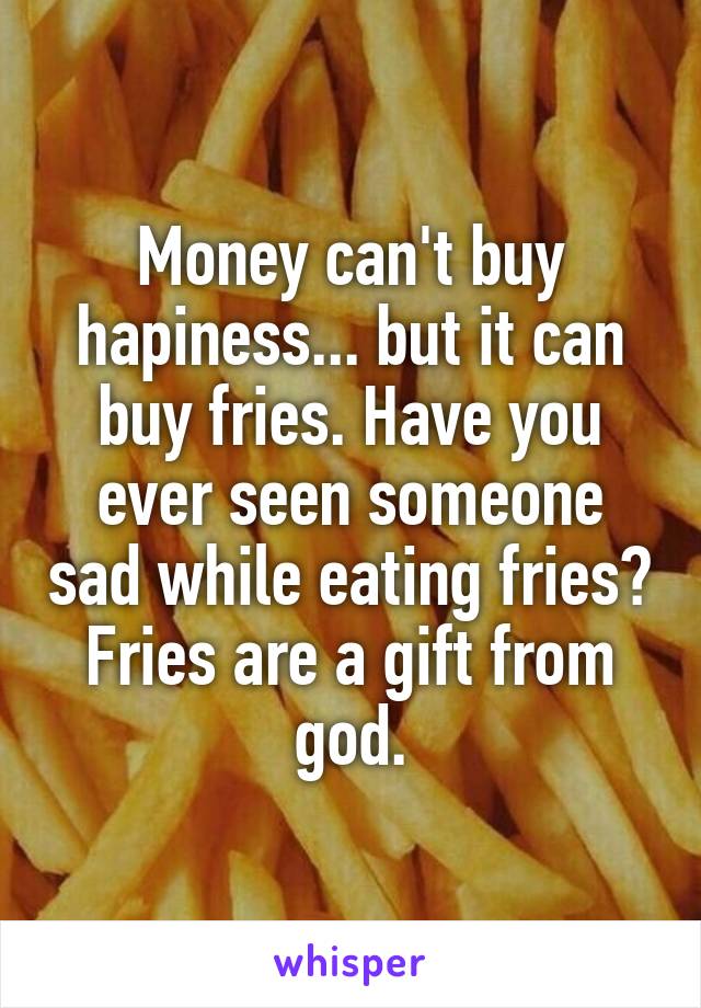 Money can't buy hapiness... but it can buy fries. Have you ever seen someone sad while eating fries? Fries are a gift from god.