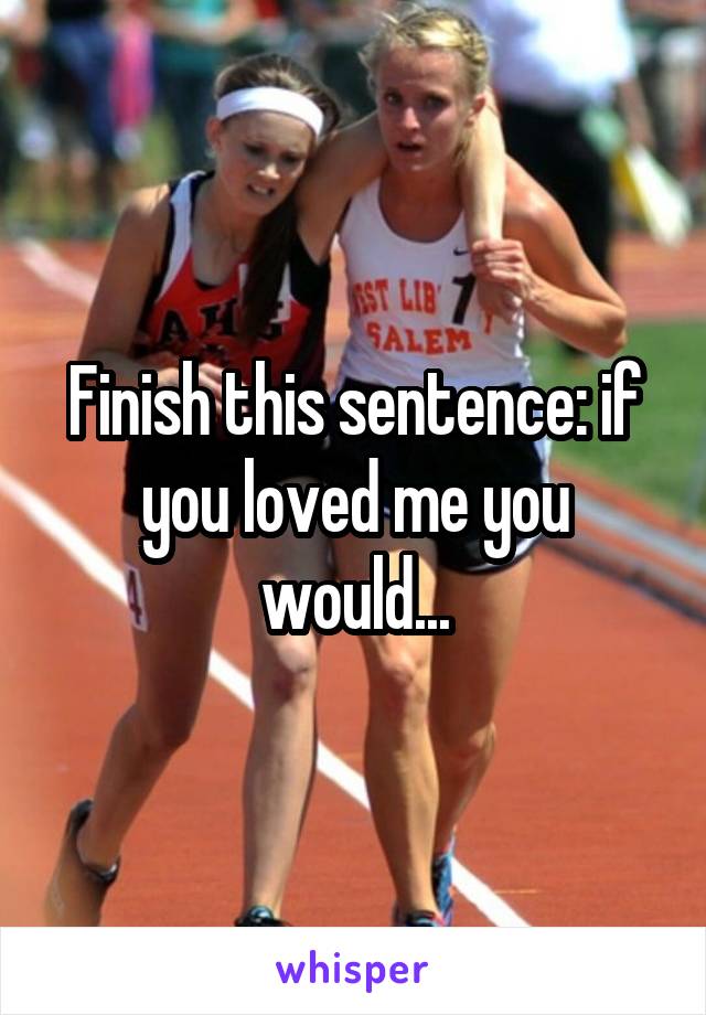 Finish this sentence: if you loved me you would...