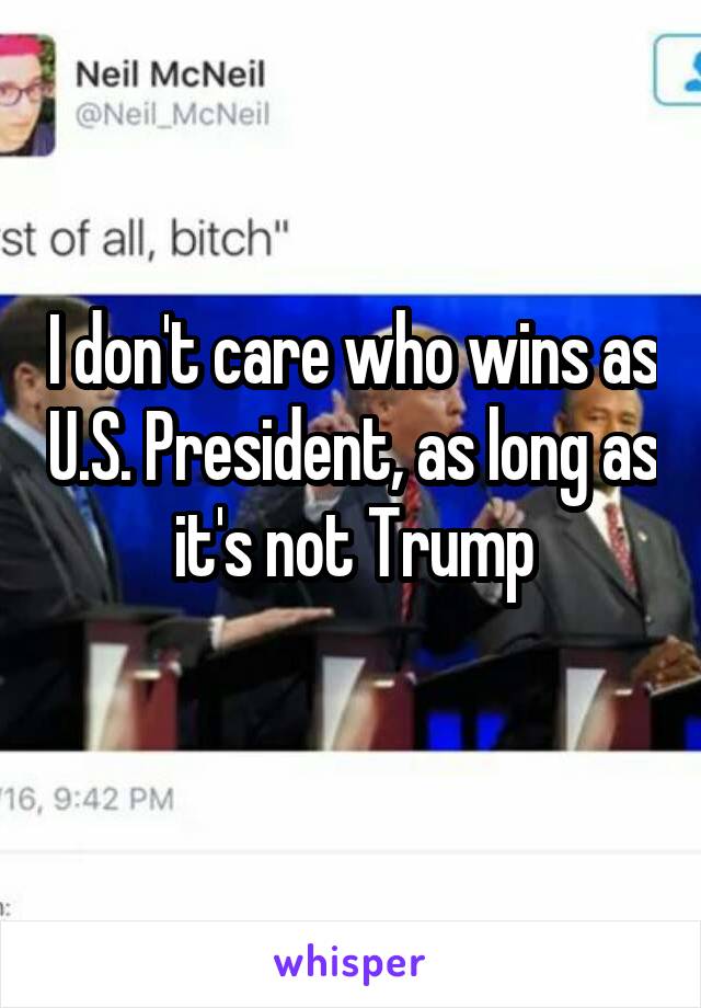 I don't care who wins as U.S. President, as long as it's not Trump
