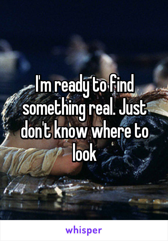 I'm ready to find something real. Just don't know where to look