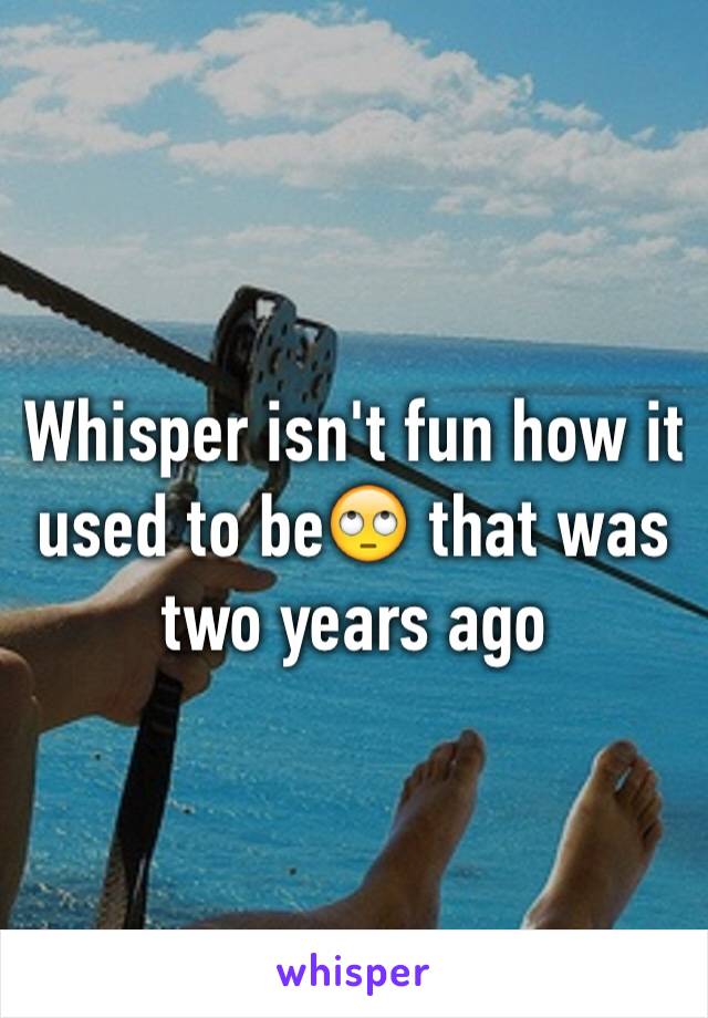 Whisper isn't fun how it used to beðŸ™„ that was two years ago 