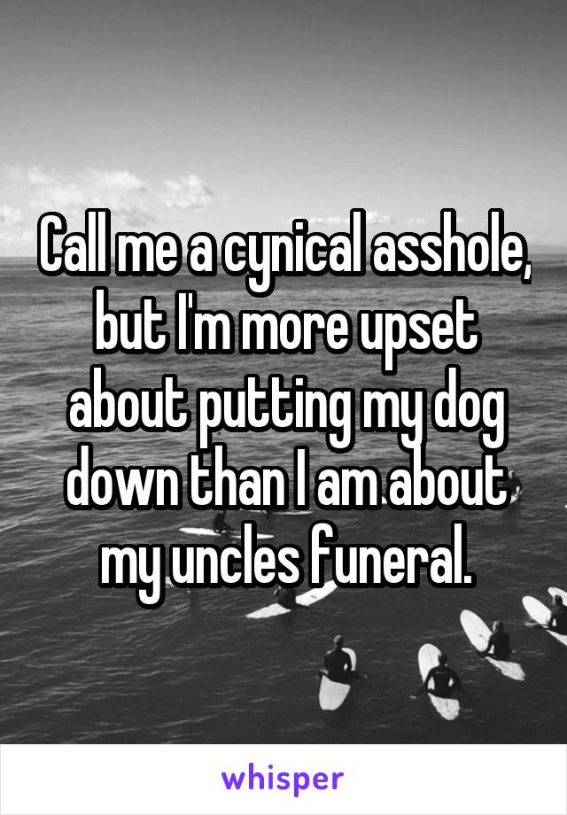 Call me a cynical asshole, but I'm more upset about putting my dog down than I am about my uncles funeral.