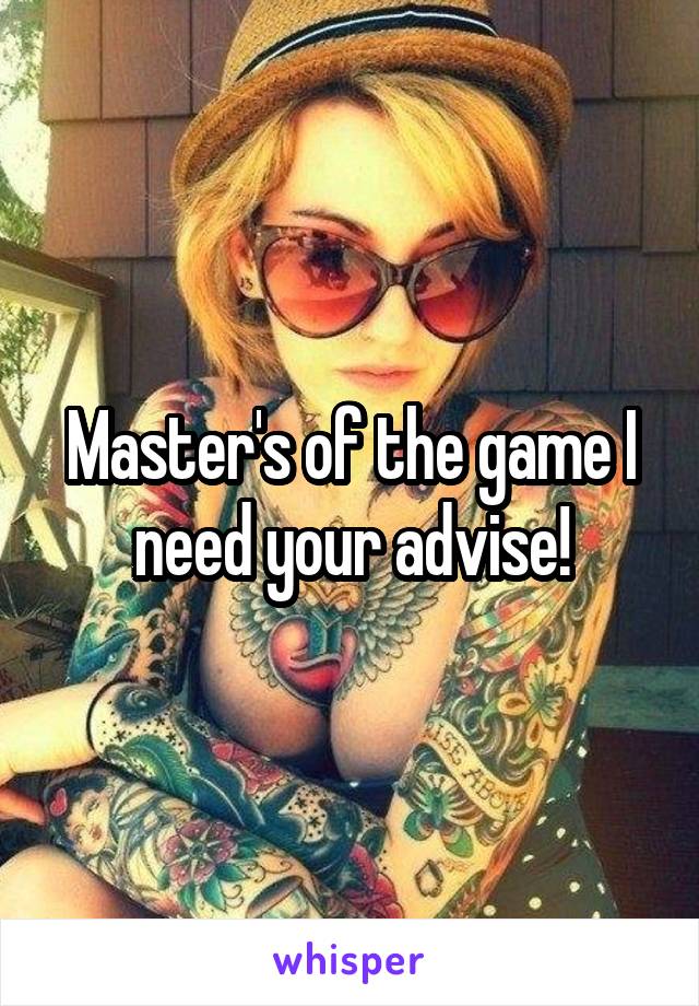 Master's of the game I need your advise!