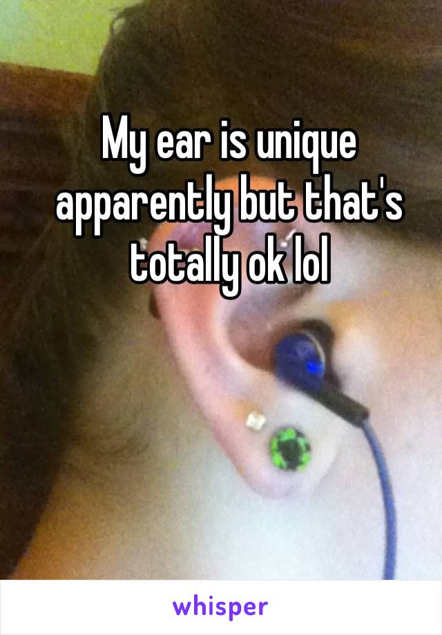 My ear is unique apparently but that's totally ok lol