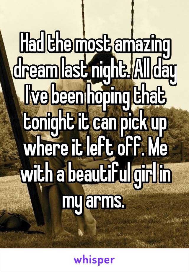 Had the most amazing dream last night. All day I've been hoping that tonight it can pick up where it left off. Me with a beautiful girl in my arms. 
