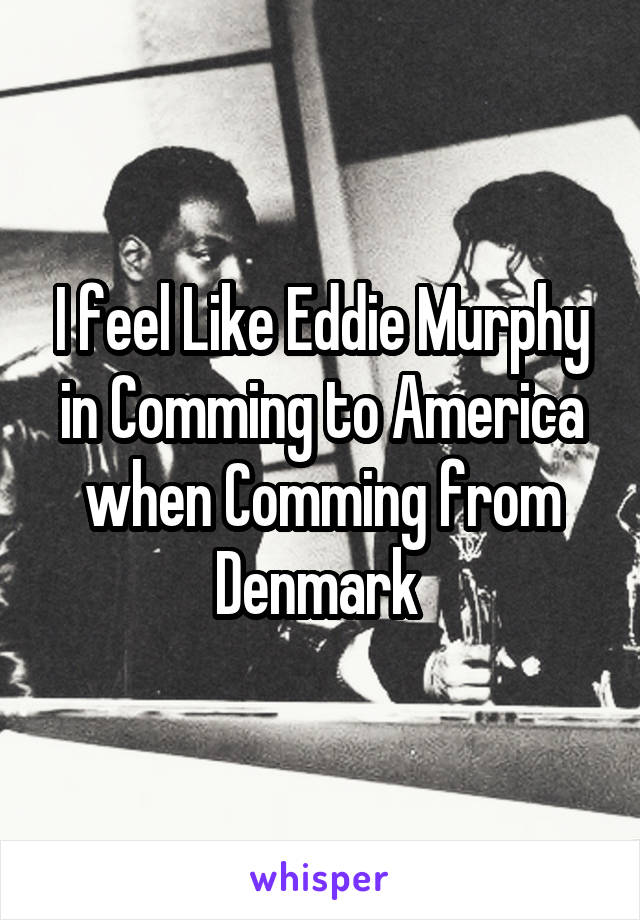 I feel Like Eddie Murphy in Comming to America when Comming from Denmark 