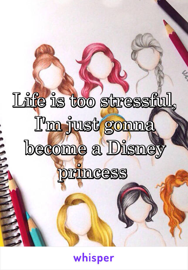 Life is too stressful, I'm just gonna become a Disney princess 
