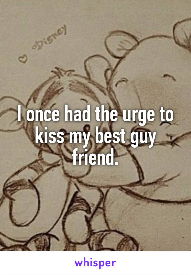 I once had the urge to kiss my best guy friend.