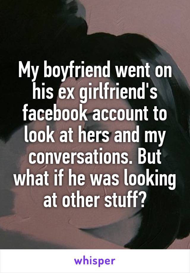 My boyfriend went on his ex girlfriend's facebook account to look at hers and my conversations. But what if he was looking at other stuff?