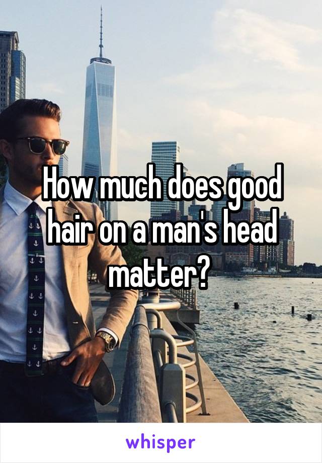 How much does good hair on a man's head matter? 