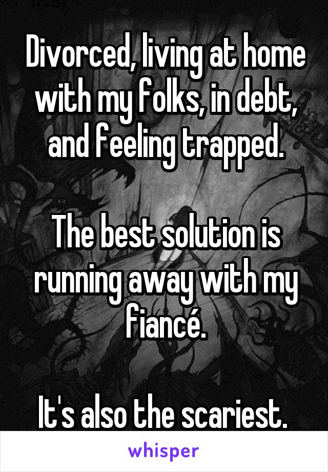 Divorced, living at home with my folks, in debt, and feeling trapped.

The best solution is running away with my fiancé.

It's also the scariest. 