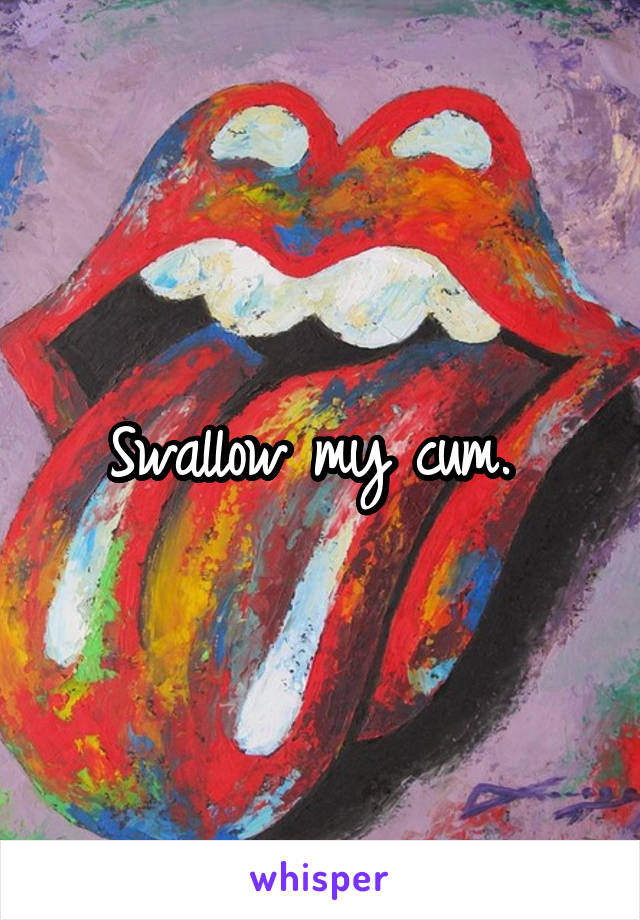 Swallow my cum. 