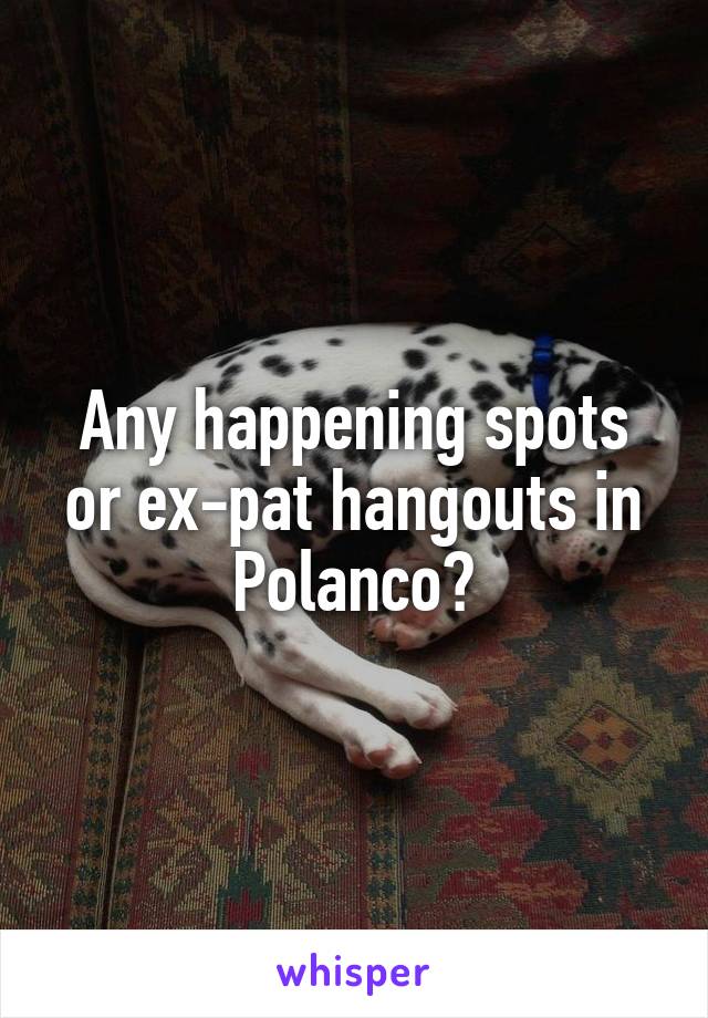 Any happening spots or ex-pat hangouts in Polanco?