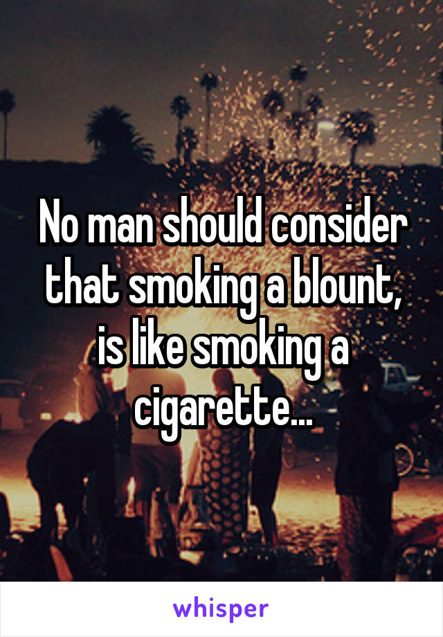 No man should consider that smoking a blount, is like smoking a cigarette...