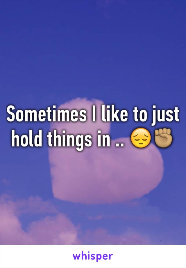 Sometimes I like to just hold things in .. ðŸ˜”âœŠðŸ�½