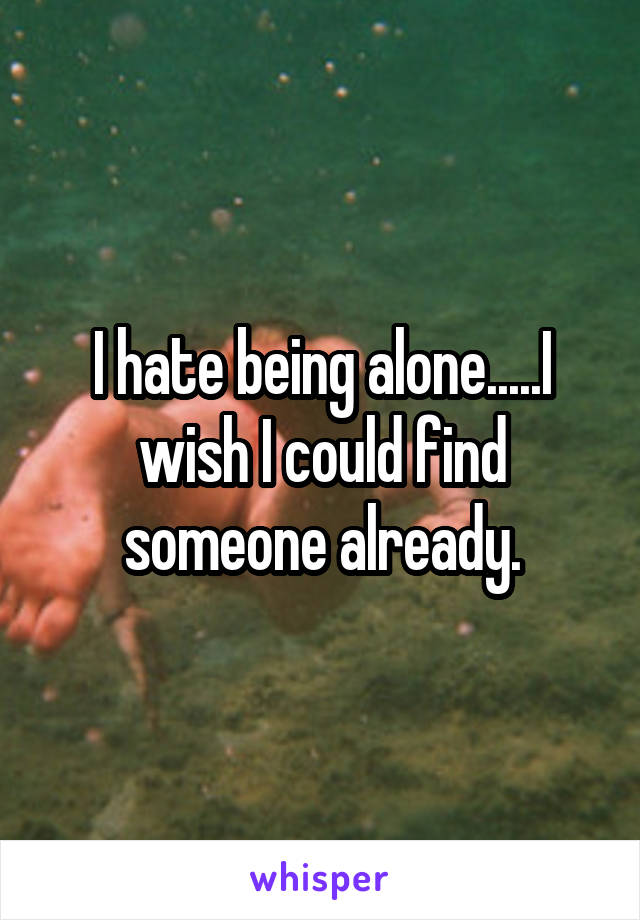 I hate being alone.....I wish I could find someone already.
