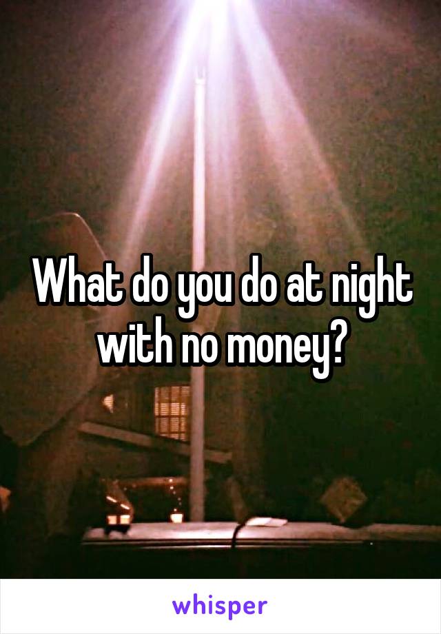 What do you do at night with no money?
