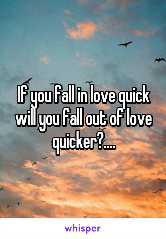 If you fall in love quick will you fall out of love quicker?....