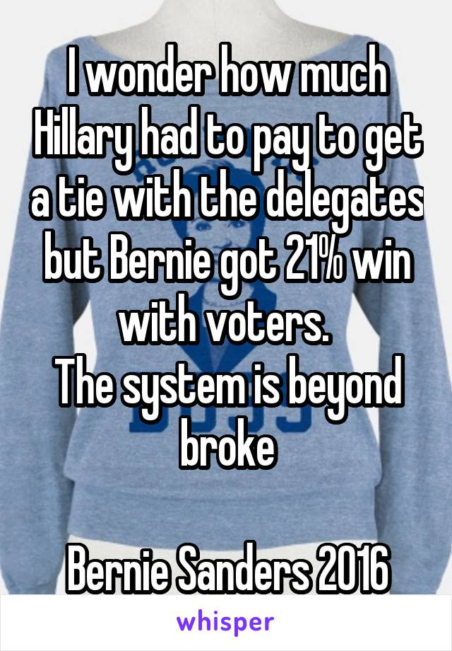 I wonder how much Hillary had to pay to get a tie with the delegates but Bernie got 21% win with voters. 
The system is beyond broke

Bernie Sanders 2016
