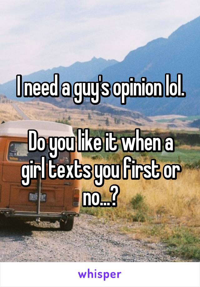 I need a guy's opinion lol.

Do you like it when a girl texts you first or no...?