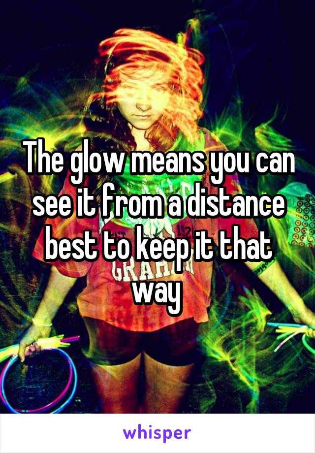 The glow means you can see it from a distance best to keep it that way 