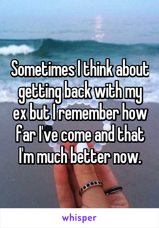 Sometimes I think about getting back with my ex but I remember how far I've come and that I'm much better now.