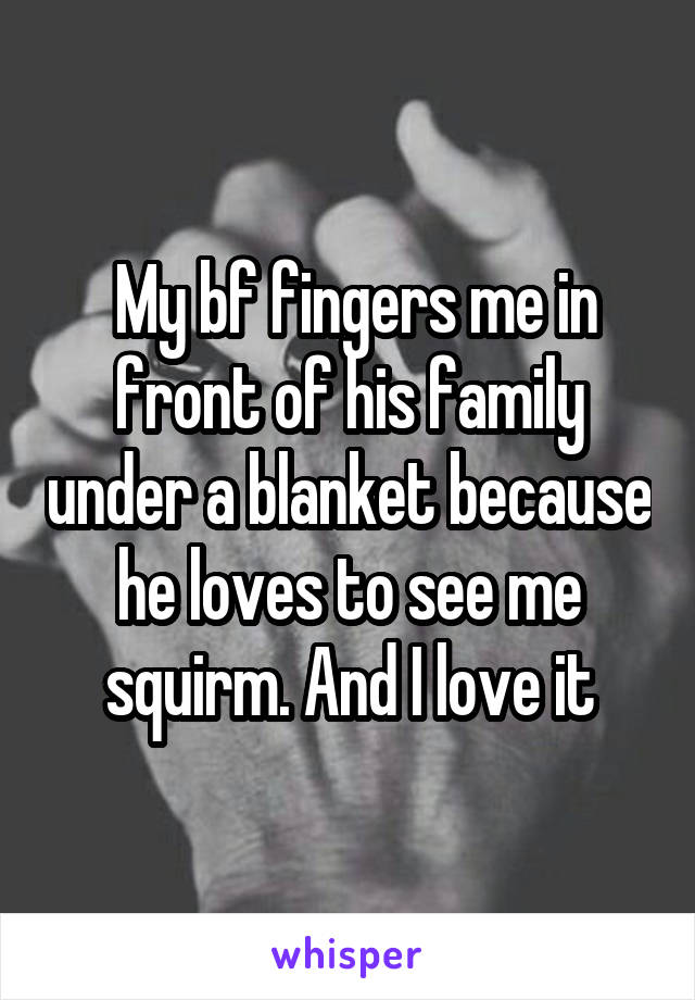 My bf fingers me in front of his family under a blanket because he loves to see me squirm. And I love it