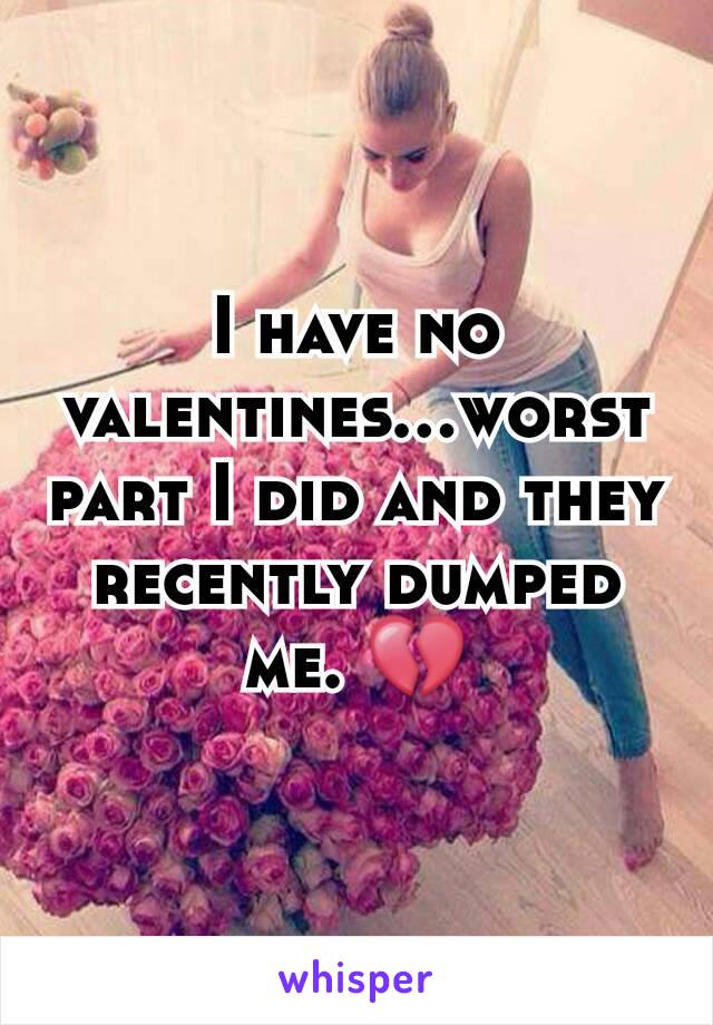 I have no valentines...worst part I did and they recently dumped me. 💔