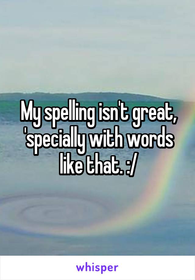 My spelling isn't great, 'specially with words like that. :/