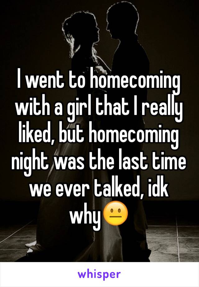 I went to homecoming with a girl that I really liked, but homecoming night was the last time we ever talked, idk whyðŸ˜�