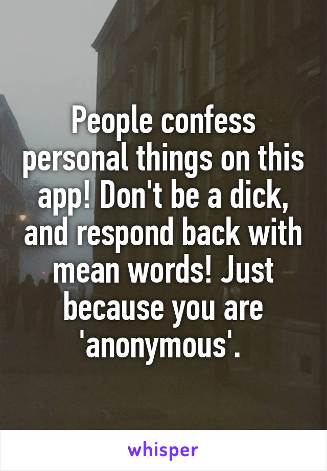 People confess personal things on this app! Don't be a dick, and respond back with mean words! Just because you are 'anonymous'. 