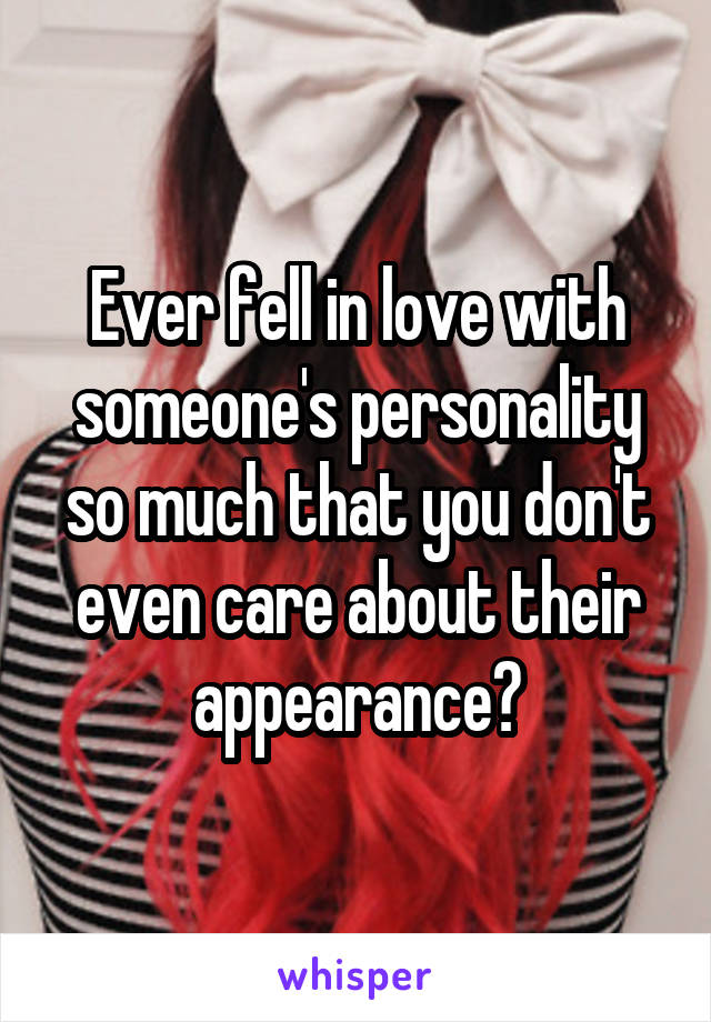Ever fell in love with someone's personality so much that you don't even care about their appearance?