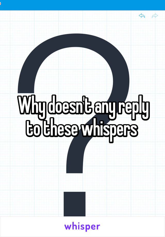 Why doesn't any reply to these whispers 