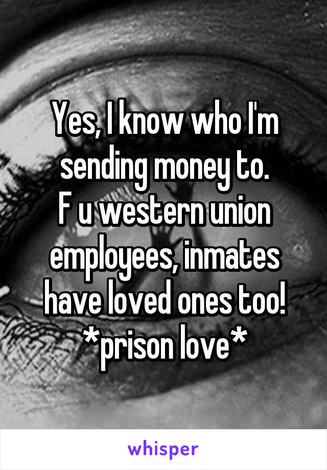 Yes, I know who I'm sending money to.
F u western union employees, inmates have loved ones too!
*prison love*